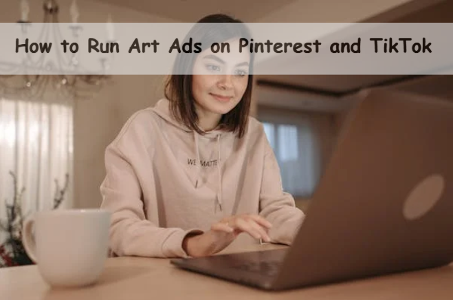 How to Run Art Ads on Pinterest and TikTok